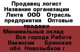 Продавец-логист › Название организации ­ Лента, ООО › Отрасль предприятия ­ Оптовые продажи › Минимальный оклад ­ 29 000 - Все города Работа » Вакансии   . Брянская обл.,Новозыбков г.